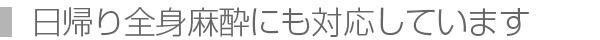 日帰り全身麻酔にも対応しています