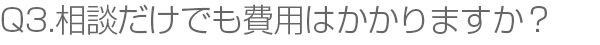 Q3.相談だけでも費用はかかりますか？