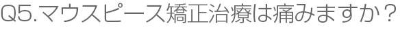 Q5.マウスピース矯正治療は痛みますか？
