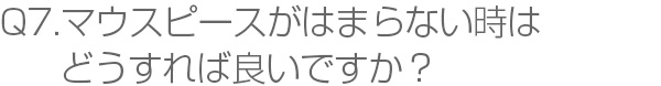 Q7.マウスピースがはまらない時はどうすれば良いですか？