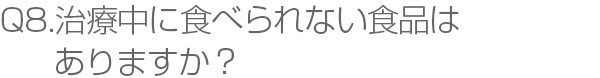 Q8.治療中に食べられない食品はありますか？