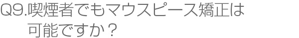 Q9.喫煙者でもマウスピース矯正は可能ですか？
