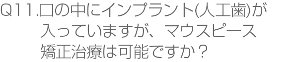 Q11.口の中にインプラント（人工歯）が入っていますが、マウスピース矯正治療は可能ですか？